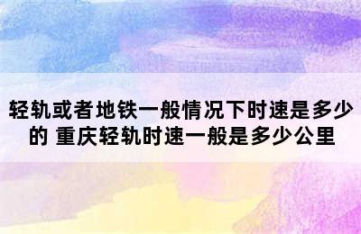 轻轨或者地铁一般情况下时速是多少的 重庆轻轨时速一般是多少公里